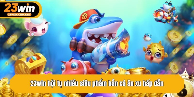 23win hội tụ nhiều siêu phẩm bắn cá ăn xu hấp dẫn