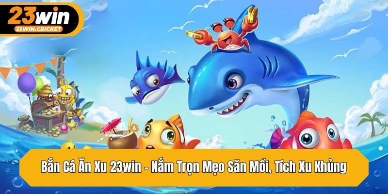 Bắn Cá Ăn Xu 23win – Nắm Trọn Mẹo Săn Mồi, Tích Xu Khủng