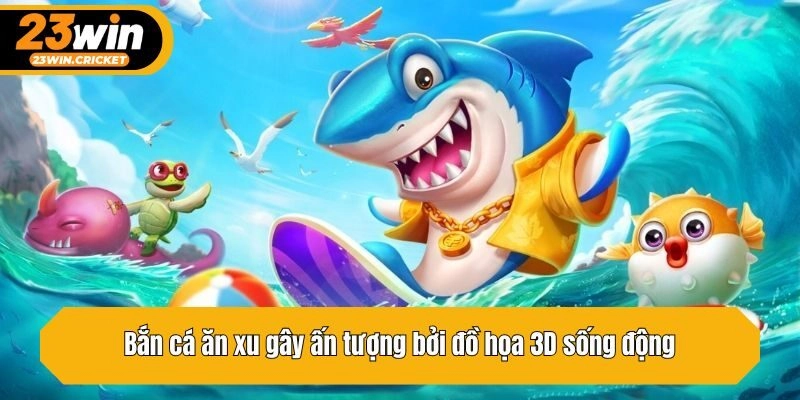 Bắn cá ăn xu gây ấn tượng bởi đồ họa 3D sống động