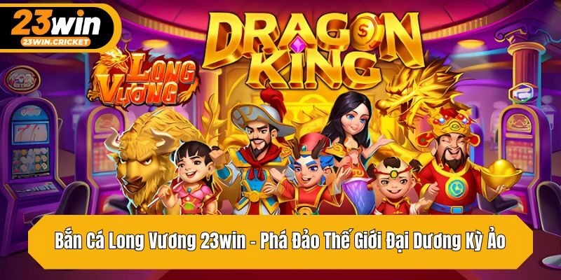 Bắn Cá Long Vương 23win – Phá Đảo Thế Giới Đại Dương Kỳ Ảo