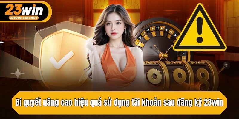 Bí quyết nâng cao hiệu quả sử dụng tài khoản sau đăng ký 23win