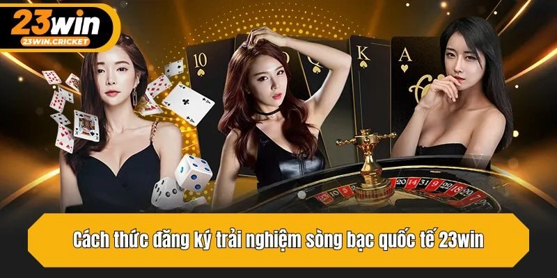 Cách thức đăng ký trải nghiệm sòng bạc quốc tế 23win