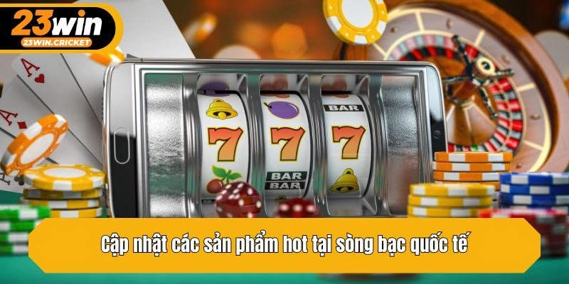 Cập nhật các sản phẩm hot tại sòng bạc quốc tế
