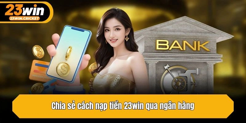 Chia sẻ cách nạp tiền 23win qua ngân hàng