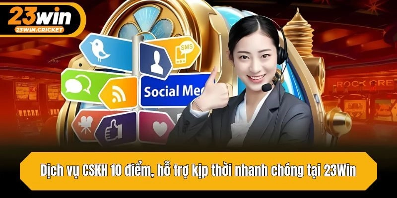 Dịch vụ CSKH 10 điểm, hỗ trợ kịp thời nhanh chóng
