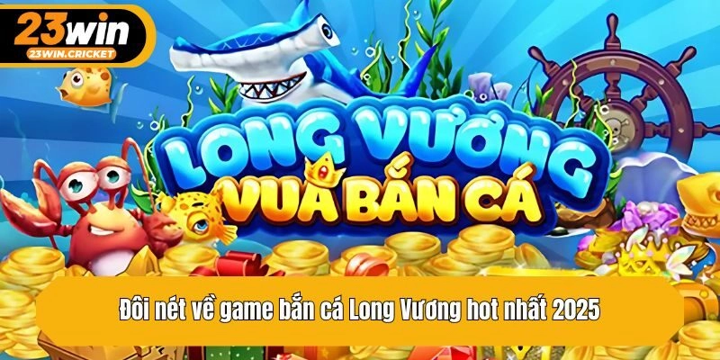 Đôi nét về game bắn cá Long Vương hot nhất 2025