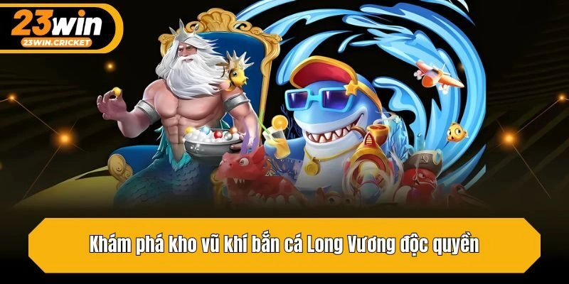 Khám phá kho vũ khí bắn cá Long Vương độc quyền
