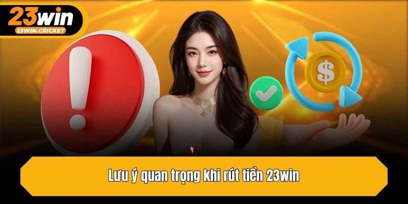 Lưu ý quan trọng khi rút tiền 23win