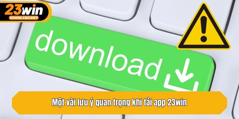 Một vài lưu ý quan trọng khi tải app 23win