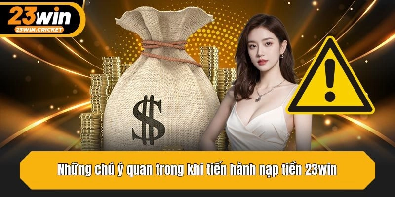 Những chú ý quan trong khi tiến hành nạp tiền 23win