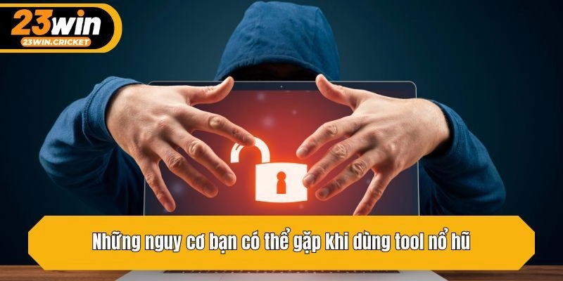 Những nguy cơ bạn có thể gặp khi dùng tool nổ hũ