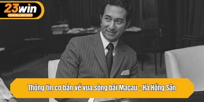 Thông tin cơ bản về vua sòng bài Macau - Hà Hồng Sân